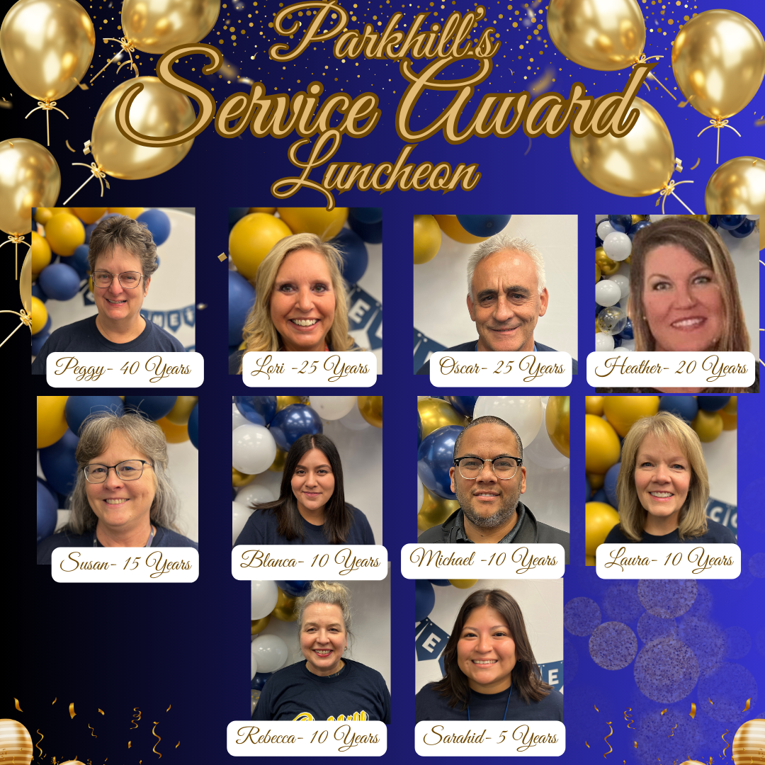 Parkhill’s Service Award Luncheon Peggy - 40 Years Lori - 25 Years Oscar - 25 Years Heather - 20 Years Susan - 15 Years Blanca - 10 Years Michael - 10 Years Laura - 10 Years Rebecca - 10 Years Sarahid - 5 Years