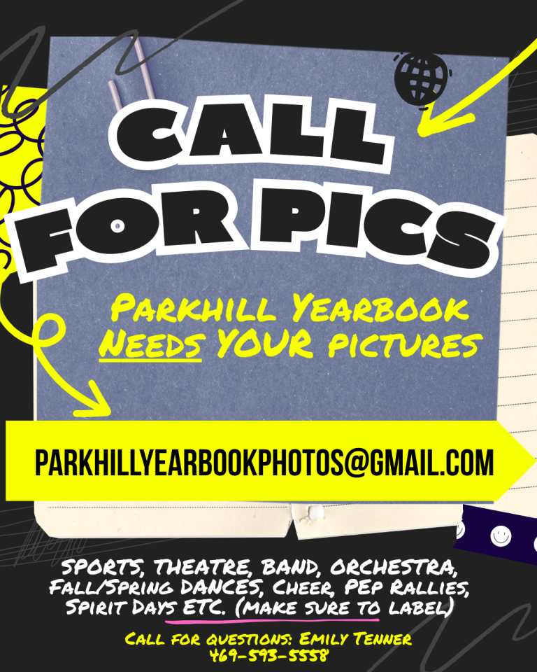 CALL FOR PICS PARKHILL YEARBOOK NEEDS YOUR PICTURES PARKHILLYEARBOOKPHOTOS@GMAIL.COM SPORTS, THEATRE, BAND, ORCHESTRA, FALL/SPRING DANCES, CHEER, PEP RALLIES, SPIRIT DAYS ETC. (MAKE SURE TO LABEL) CALL FOR QUESTIONS: EMILY TENNER 469-593-5558
