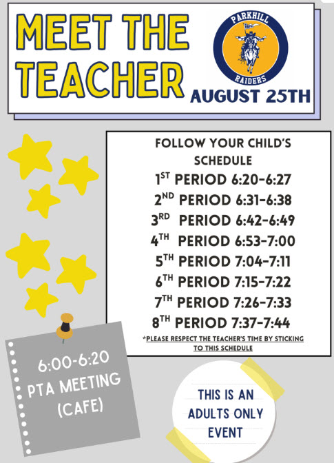 MEET THE TEACHER AUGUST 25TH Follow Your Child’s Schedule 1st Period 6:20-6:27 2nd Period 6:31-6:38 3rd Period 6:42-6:49 4th Period 6:53-7:00 5th Period 7:04-7:11 6th Period 7:15-7:22 7th Period 7:26-7:33 8th Period 7:37-7:44 Please respect the teacher’s time by sticking to this schedule. 6:00-6:20 PTA Meeting (Cafe) This is an adults only event