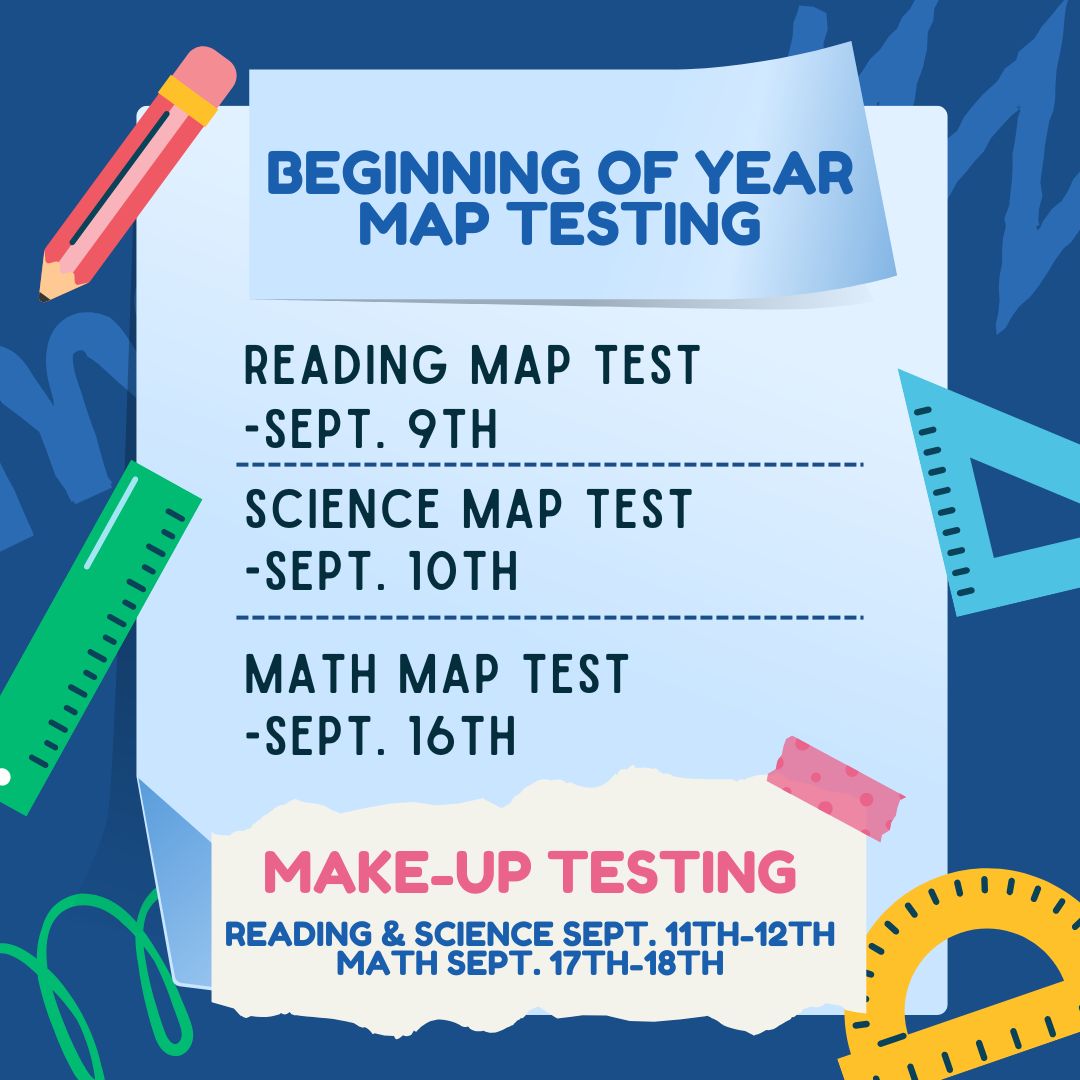 Beginning of Year MAP Testing Reading MAP Test - Sept. 9th Science MAP Test - Sept. 10th Math MAP Test - Sept. 16th Make-Up Testing Reading & Science Sept. 11th-12th Math Sept. 17th-18th