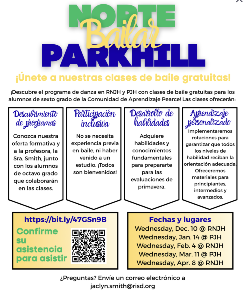 Norte Parkhill Bailar ¡Únete a nuestras clases de baile gratuitas! Descubre el programa de danza en RNJH y PJH con clases de baile gratuitas para los alumnos de sexto grado de la Comunidad de Aprendizaje Pearce! Las clases ofreceran: Descubrimiento de programas - Conozca nuestra oferta formativa y a la profesora, la Sra. Smith, junto con los alumnos de octavo grado que colaboraran en las clases. Participacion inclusiva - No se necesita experiencia previa en baile, ni haber venido a un estudio. ¡Todos son bienvenidos! Desarrollo de habilidades - Adquiere habilidades y conocimientos fundamentales para prepararte para las evaluaciones de primavera. Aprendizaje personalizado - Implementaremos rotaciones para garantizar que todos los niveles de habilidad reciban la orientación adecuada. Ofreceremos materiales para principiantes, intermedios y avanzados. https://bit.ly/47GSn9B Confirme su asistencia para asistir QR Code to scan Fechas y lugares Wednesday, Dec. 10 @ RNJH Wednesday, Jan. 14 @ PJH Wednesday, Feb. 4 @ RNJH Wednesday, Mar. 11 @ PJH Wednesday, Apr. 8 @ RNJH Preguntas? Envíe un correo electrónico a jaclyn.smith@risd.org