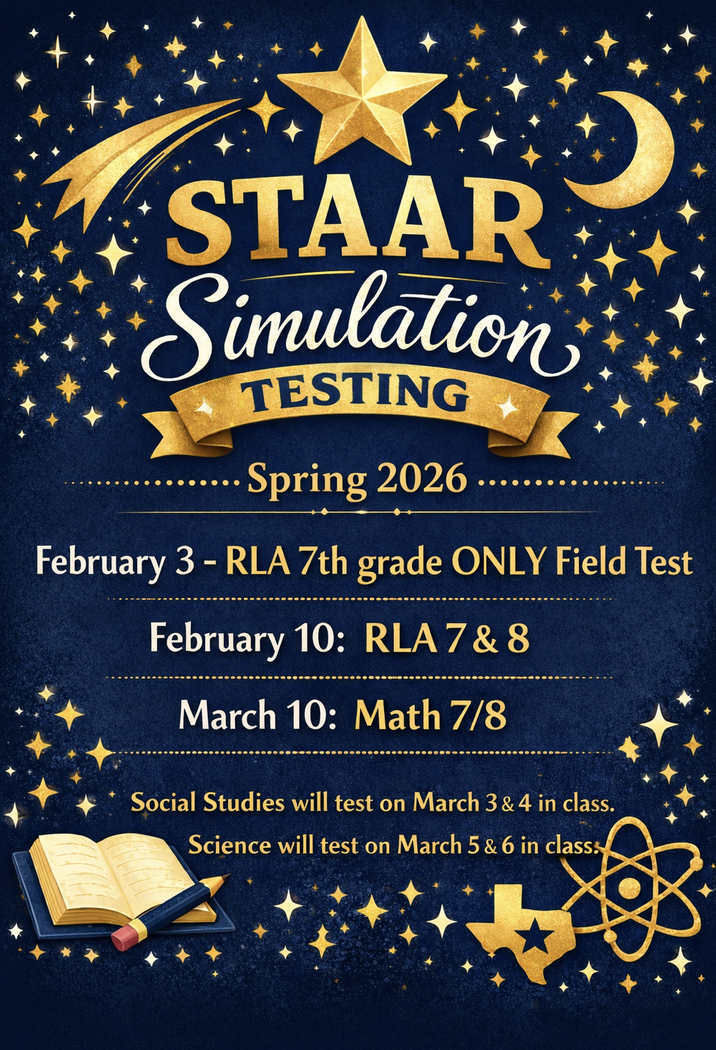 STAAR Simulation Testing Spring 2026 February 3 - RLA 7th grade ONLY Field Test February 10: RLA 7 & 8 March 10: Math 7/8 Social Studies will test on March 3 & 4 in class. Science will test on Mar 5 & 6 in class.