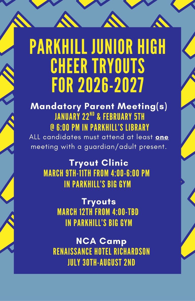 PARKHILL JUNIOR HIGH CHEER TRYOUTS FOR 2026-2027 Mandatory Parent Meeting(s) January 22nd & February 5th @ 6:00 PM in Parkhill’s Library ALL candidates must attend at least one meeting with a guardian/adult present. Tryout Clinic March 9th-11th from 4:00-6:00 PM in Parkhill’s Big Gym Tryouts March 12th from 4:00-TBD in Parkhill’s Big Gym NCA Camp Renaissance Hotel Richardson July 30th-August 2nd